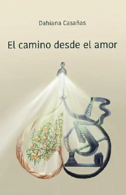El camino desde el amor: Una transformación desde el interior para dar cada paso con consciencia y responsabilidad hacia la vida que elegimos. by Dahiana Casañas