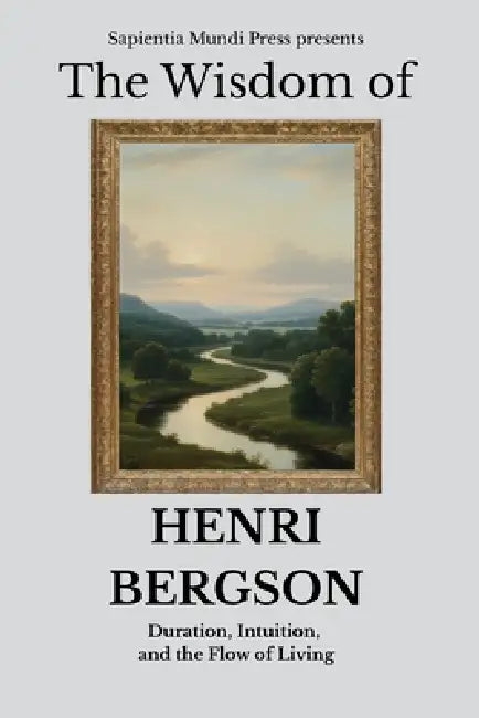 The Wisdom of Henri Bergson: Duration, Intuition, and the Flow of Living by Sapientia Mundi Press