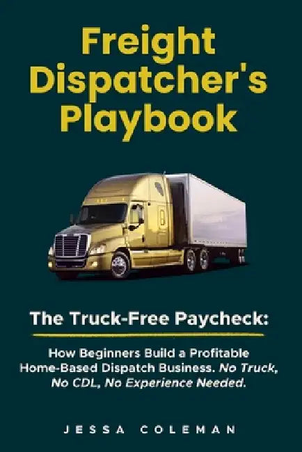 Freight Dispatcher's Playbook: The Truck-Free Paycheck: How Beginners Build a Profitable Home-Based Dispatch Business. No Truck, No CDL, No Experience by Jessa Coleman