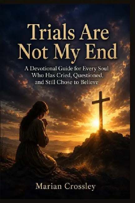 Trials Are Not My End: A Devotional Guide for Every Soul Who Has Cried, Questioned, and Still Chose to Believe by Marian Crossley