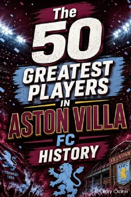 The 50 Greatest Players in Aston Villa FC History: The Legends, the Icons, and the Unforgettable Talents Who Defined The Club by Rory Crane