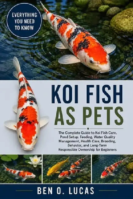 Kol Fish as Pets: The Complete Guide to Koi Fish Care, Pond Setup, Feeding, Water Quality Management, Health Care, Breeding, Behavior, and Long-Term R by Ben O. Lucas