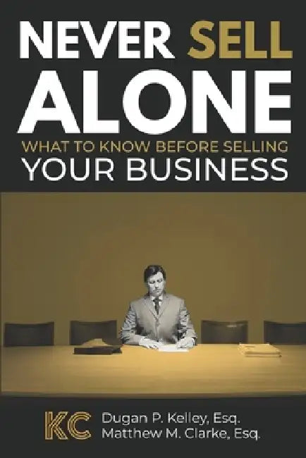Never Sell Alone: What to know before selling your business by Matthew M. Clarke Esq, Dugan P. Kelley Esq
