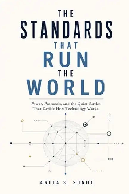 The Standards That Run the World: Power, Protocols, and the Quiet Battles That Decide How Technology Works by Anita S. Sunde