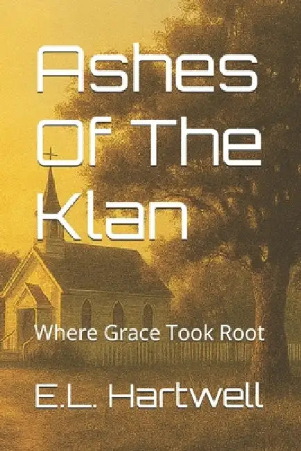 Ashes Of The Klan: Where Grace Took Root by E. L. Hartwell