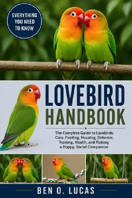 Lovebird Handbook: The Complete Guide to Lovebirds: Care, Feeding, Housing, Behavior, Training, Health, and Raising a Happy, Social Companion by Ben O. Lucas