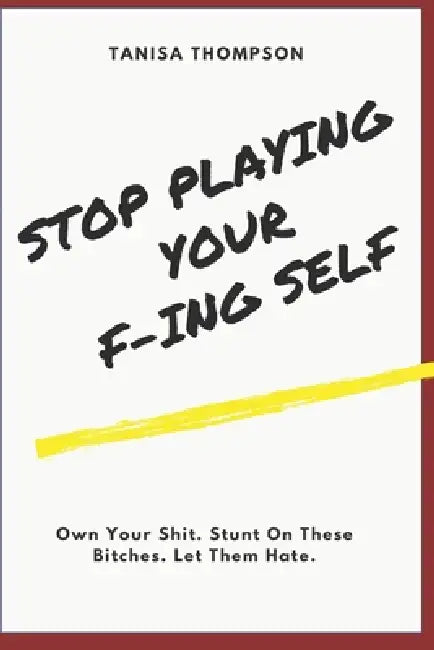 Stop Playing Your F-ing Self: Own Your Shit. Stunt On These Bitches. Let Them Hate, by Tanisa Thompson
