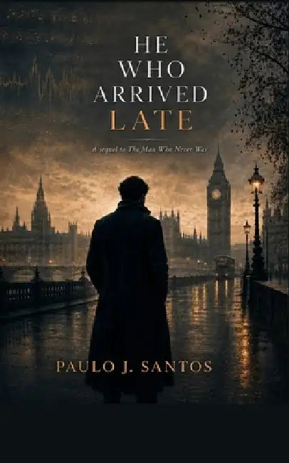 He Who Arrived Late: A Sequel to The Man Who Never Was by Paulo J. Santos