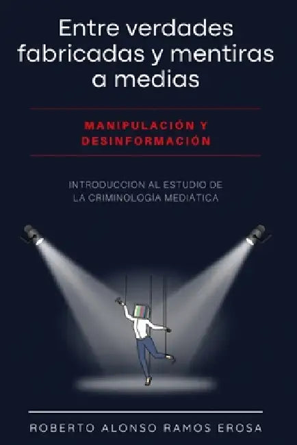 Entre verdades fabricadas y mentiras a medias. Manipulación y desinformación.: Introducción al estudio de la criminología mediática by Roberto Alonso Ramos Erosa
