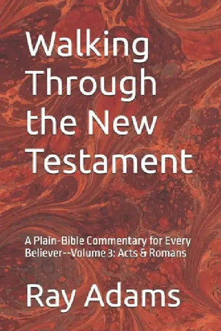 Walking Through the New Testament: A Plain-Bible Commentary for Every Believer--Volume 3: Acts & Romans by Ray Adams