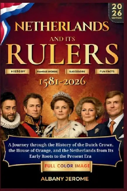 Netherlands and Its Rulers 1581-2026: A Journey through the History of the Dutch Crown, the House of Orange, and the Netherlands from Its Early Roots by Albany Jerome