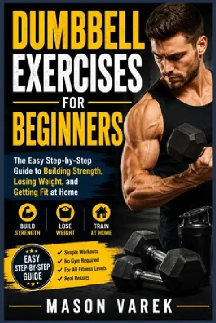 Dumbbell Exercises for Beginners: The Easy Step-by-Step Guide to Building Strength, Losing Weight, and Getting Fit at Home by Mason Varek