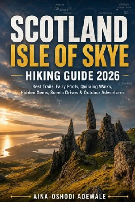 Scotland Isle of Skye Hiking Guide 2026: Best Trails, Fairy Pools, Quiraing Walks, Hidden Gems, Scenic Drives & Outdoor Adventures by Aina-Oshodi Adewale