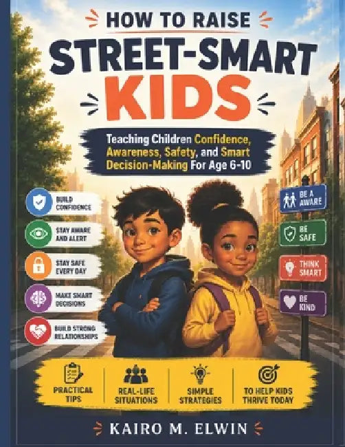 How to Raise Street-Smart Kids: Teaching Children Confidence, Awareness, Safety, and Smart Decision-Making For Age 6-10 by Kairo M. Elwin