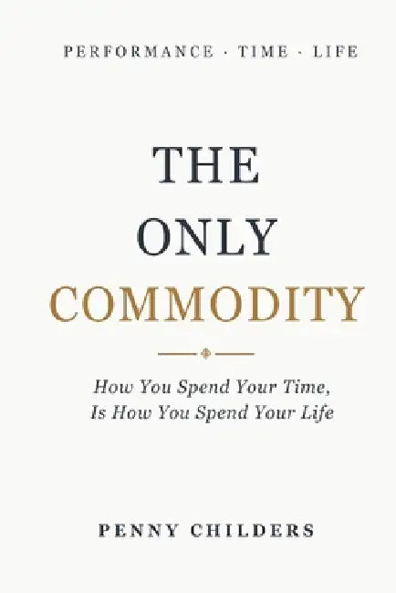The Only Commodity: How You Spend Your Time Is How You Spend Your Life by Penny Childers