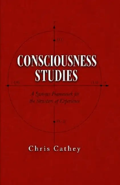 Consciousness Studies: A Systems Framework for the Structure of Experience by Chris Cathey