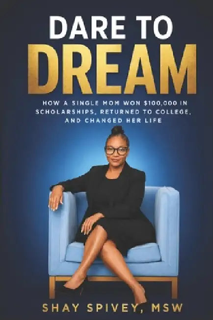 Dare To Dream: How A Single Mom Won $100,000 In Scholarships, Returned To College, And Changed Her Life by Shay Spivey