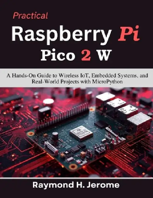 Practical Raspberry Pi Pico 2 W: A Hands-On Guide to Wireless IoT, Embedded Systems, and Real-World Projects with MicroPython by Raymond H. Jerome