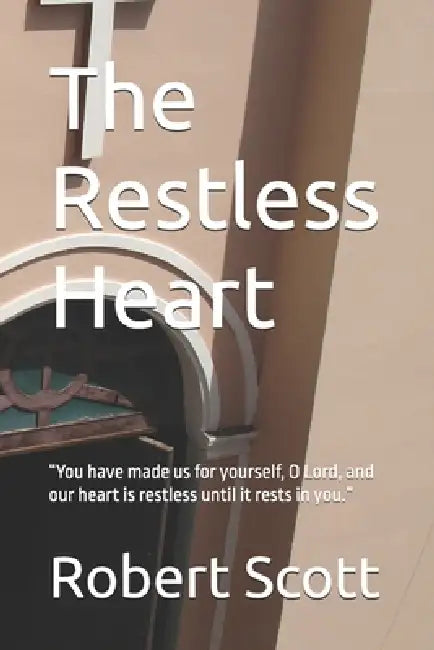 The Restless Heart: "You have made us for yourself, O Lord, and our heart is restless until it rests in you." by Robert Scott