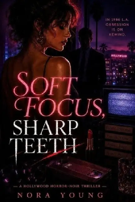 Soft Focus, Sharp Teeth: A Hollywood Horror-Noir Thriller by Nora Young