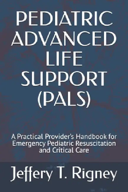 Pediatric Advanced Life Support (Pals): A Practical Provider's Handbook for Emergency Pediatric Resuscitation and Critical Care by Jeffery T. Rigney Emt-P