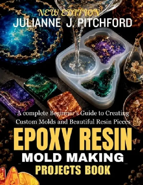 The Epoxy Resin Mold Making Projects Book: A Complete Beginner's Guide to Creating Custom Molds and Beautiful Resin Pieces by Julianne J. Pitchford