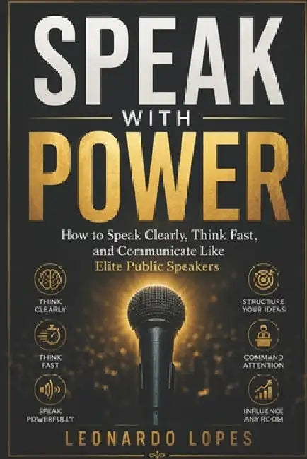 Speak with Power: How to Speak Clearly, Think Fast, and Communicate Like Elite Public Speakers by Leonardo Lopes