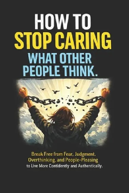 How to Stop Caring What Other People Think: Break Free from Fear, Judgment, Overthinking, and People-Pleasing to Live More Confidently and Authentical by Vitria Untari