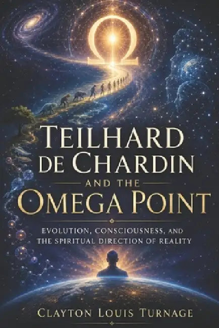 Teilhard de Chardin and the Omega Point: Evolution, Consciousness, and the Spiritual Direction of Reality by Clayton Louis Turnage