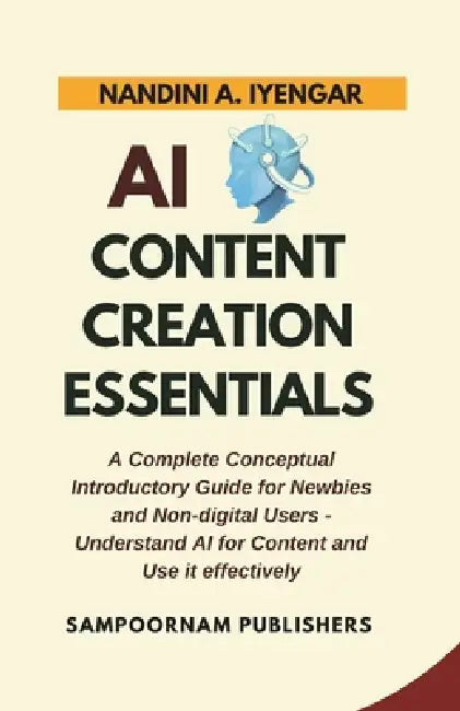 AI Content Creation Essentials: A Complete Conceptual Introductory Guide for Newbies and Non-digital Users - Understand AI for Content and Use it effe by Nandini A. Iyengar