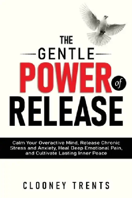 The Gentle Power of Release: Calm Your Overactive Mind, Release Chronic Stress and Anxiety, Heal Deep Emotional Pain, and Cultivate Lasting Inner Peac by Clooney Trents