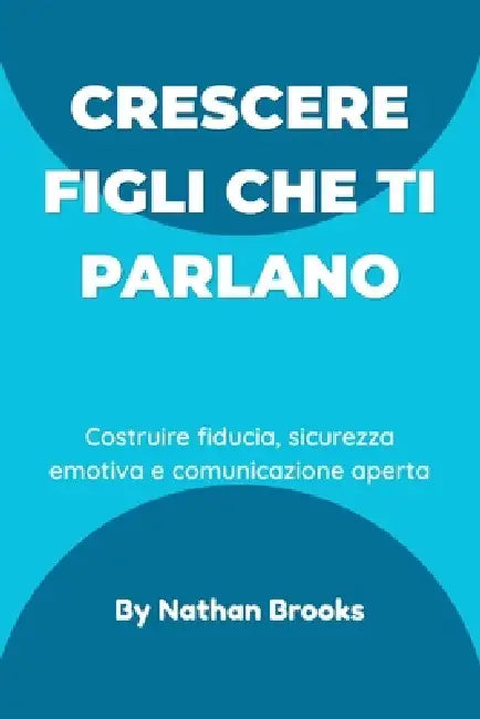 Crescere figli che ti parlano: Una guida pratica per i genitori su come costruire fiducia duratura, sicurezza emotiva e comunicazione aperta fin dalla by Nathan Brooks