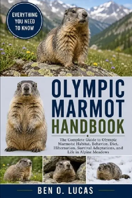Olympic Marmot Handbook: The Complete Guide to Olympic Marmots: Habitat, Behavior, Diet, Hibernation, Survival Adaptations, and Life in Alpine Meadows by Ben O. Lucas
