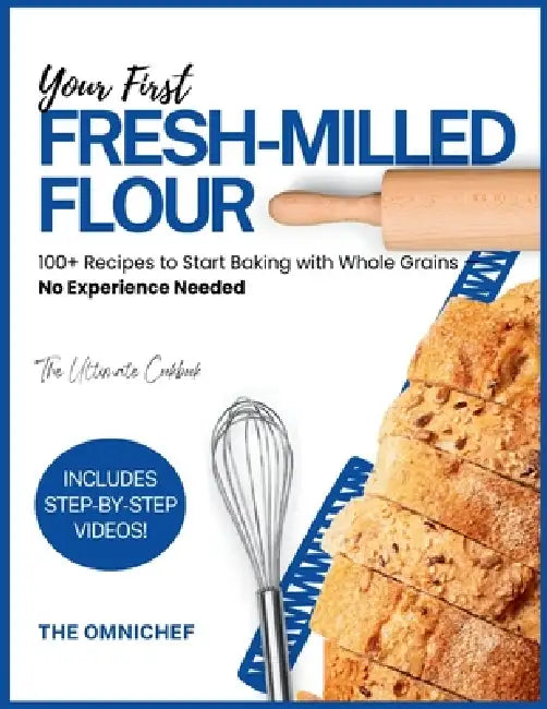 Your First Fresh-Milled Flour: 100+ Recipes to Start Baking with Whole Grains - No Experience Needed by The Omnichef