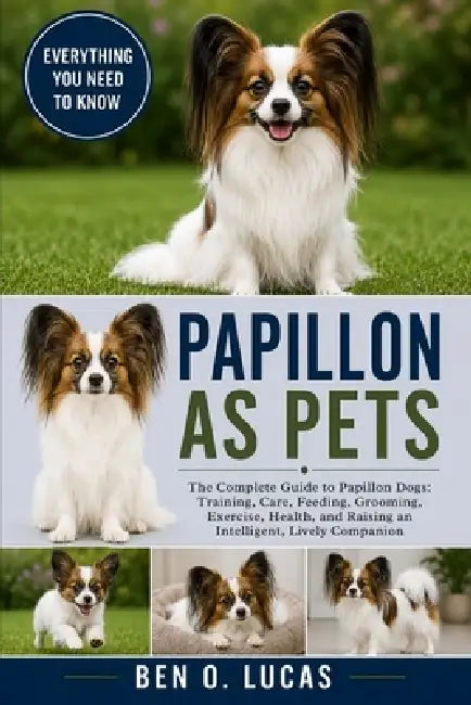 Papillon as Pets: The Complete Guide to Papillon Dogs: Training, Care, Feeding, Grooming, Exercise, Health, and Raising an Intelligent, Lively Compani by Ben O. Lucas