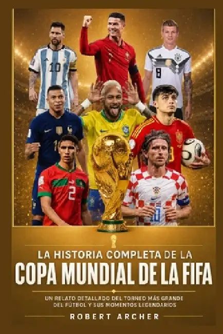 La Historia Completa de la Copa Mundial de la FIFA: Un Relato Detallado del Torneo Más Grande del Fútbol y Sus Momentos Legendarios by Robert Archer