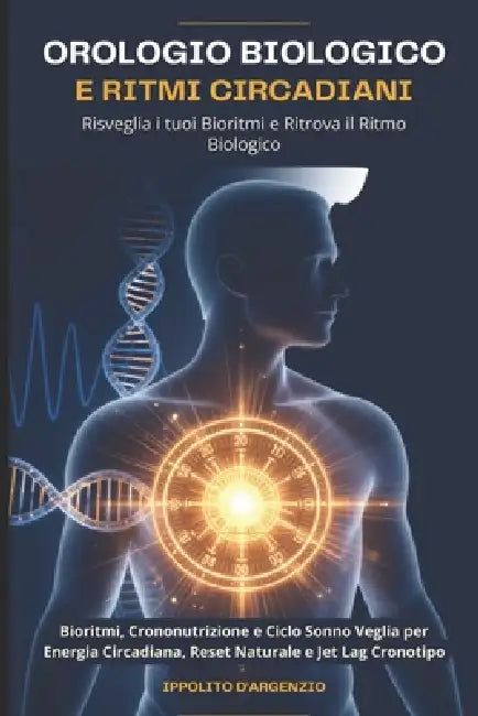 Orologio Biologico e Ritmi Circadiani: Risveglia i tuoi Bioritmi e Ritrova il Ritmo Biologico: Bioritmi, Crononutrizione e Ciclo Sonno Veglia per Ener by Ippolito D'Argenzio