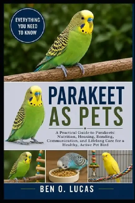 Parakeet as Pets: A Practical Guide to Parakeets: Nutrition, Housing, Bonding, Communication, and Lifelong Care for a Healthy, Active Pet Bird by Ben O. Lucas