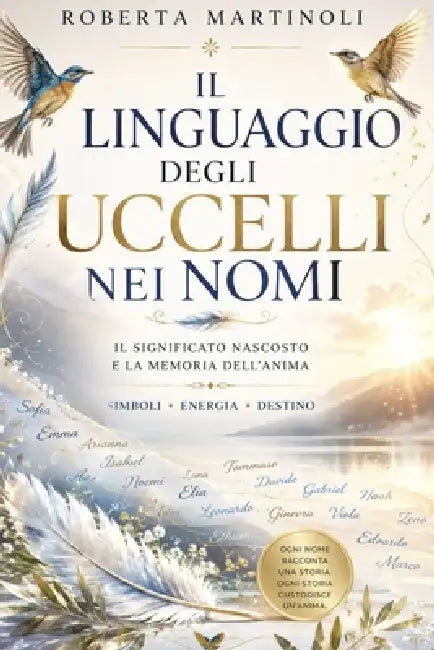 Il Linguaggio degli Uccelli nei Nomi: Scopri il significato spirituale, simbolico ed energetico del tuo nome by Roberta Martinoli
