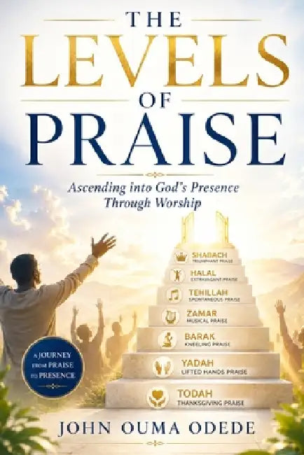 The Levels of Praise: Ascending into God's Presence Through Worship by John Ouma Odede