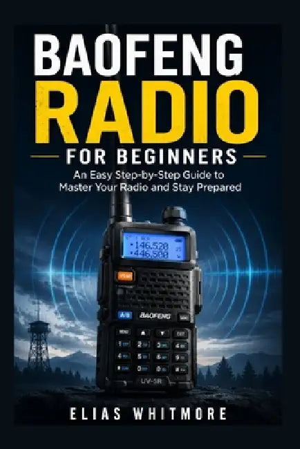 Baofeng Radio for Beginners: An Easy Step-by-Step Guide to Master Your Radio and Stay Prepared by Elias Whitmore