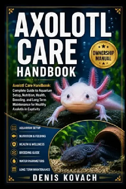 Axolotl Care Handbook: Axolotl Care Handbook: Complete Guide to Aquarium Setup, Nutrition, Health, Breeding, and Long Term Maintenance for Healthy Axo by Denis Kovach