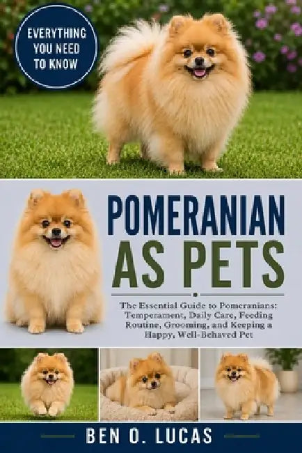 Pomeranian as Pets: The Essential Guide to Pomeranians: Temperament, Daily Care, Feeding Routine, Grooming, and Keeping a Happy, Well-Behaved Pet by Ben O. Lucas