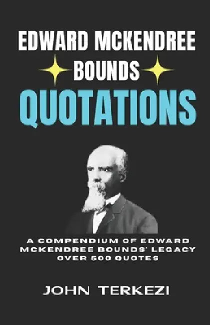 Edward McKendree Bounds Quotations: A Compendium of Edward McKendree Bounds' Legacy Over 500 Quotes by John Terkezi