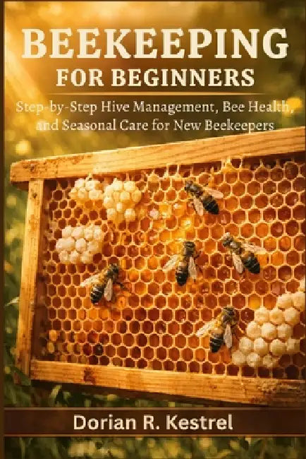 Beekeeping For Beginners: Step-by-Step Hive Management, Bee Health, and Seasonal Care for New Beekeepers by Dorian R. Kestrel