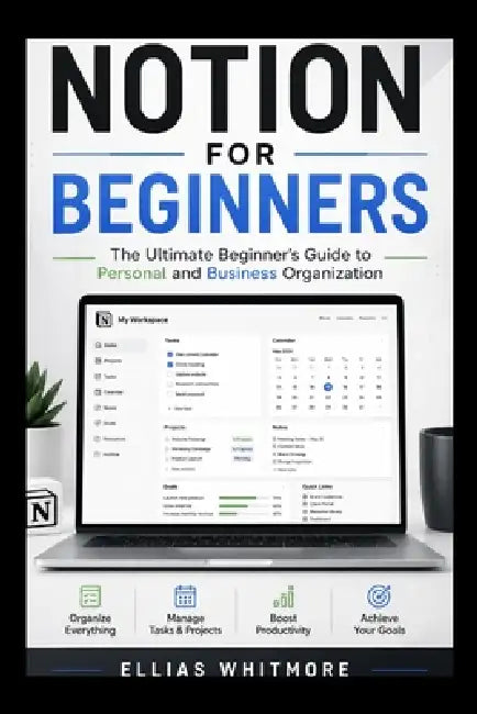 Notion for beginners: The Ultimate beginners Guide to Personal and Business Organization by Ellias Whitmore
