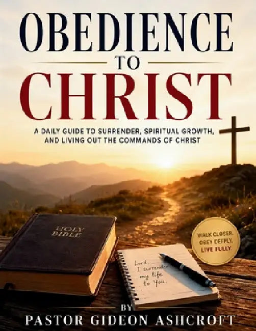 Obedience To Christ: A Daily Guide To Surrender, Spiritual Growth, And Living Out The Commands Of Christ by Pastor Gideon Ashcroft
