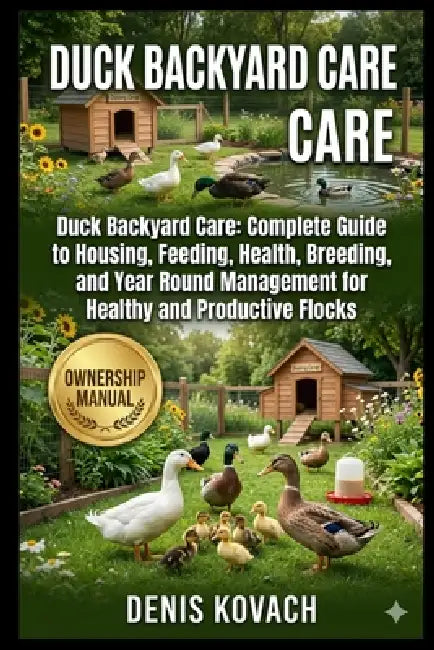 Duck Backyard Care: Duck Backyard Care: Complete Guide to Housing, Feeding, Health, Breeding, and Year Round Management for Healthy and Productive Flo by Denis Kovach