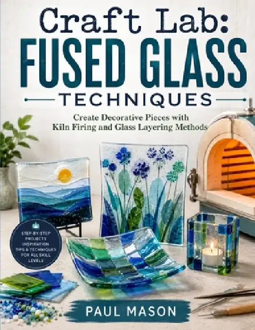 Craft Lab: Fused Glass Techniques : Create Decorative Pieces with Kiln Firing and Glass Layering Methods by Paul Mason