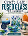 Craft Lab: Fused Glass Techniques : Create Decorative Pieces with Kiln Firing and Glass Layering Methods by Paul Mason